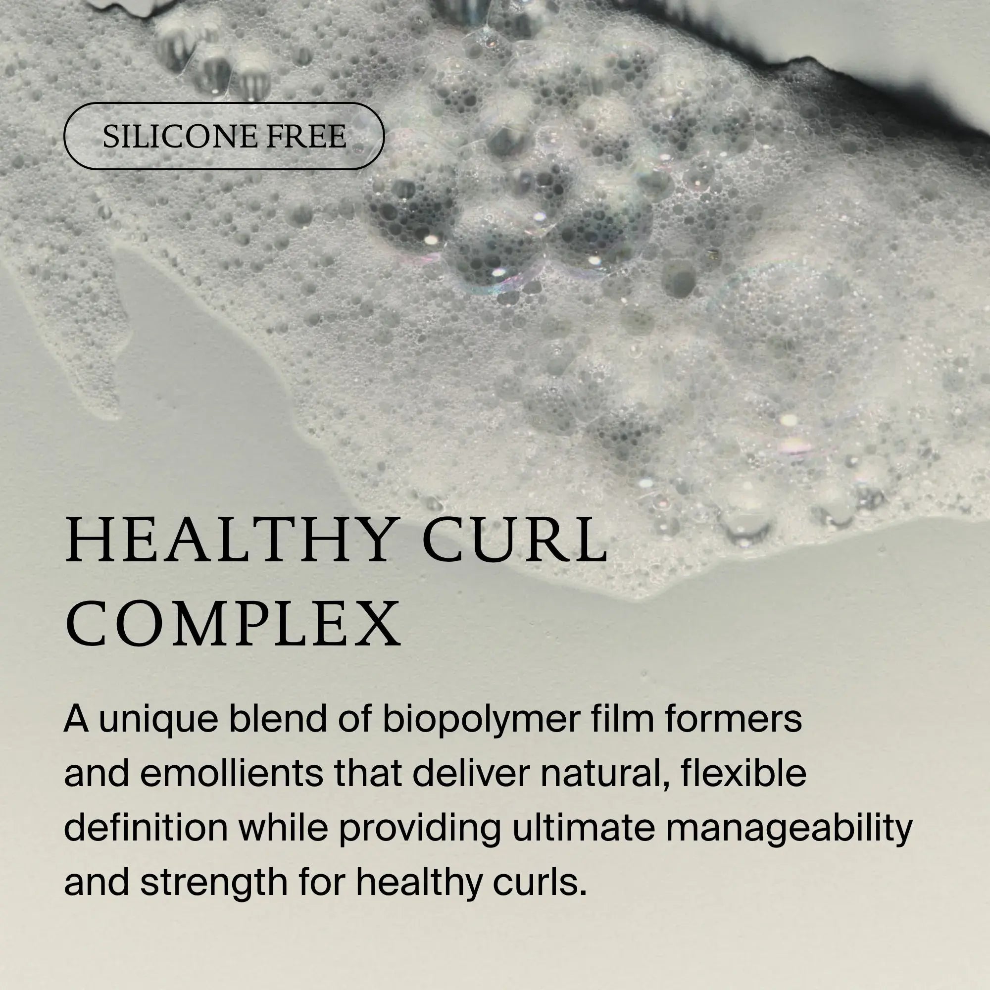 Close-up of bubbles on a light surface with the text SILICONE FREE, highlighting Curl Shampoo—a luxe, low-lather formula with Healthy Curl Complex to boost curl manageability and strength without silicones.