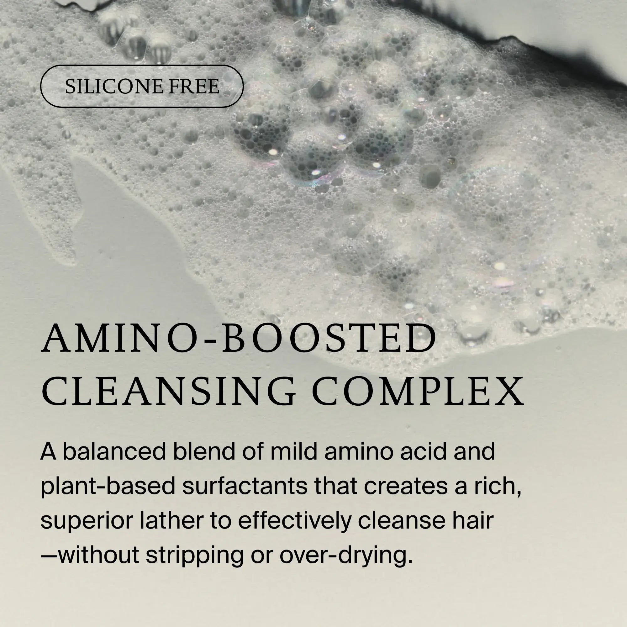 A close-up of white, soapy foam over a light surface. Text reads: Silicone Free. Full Shampoo with Amino-Boosted Cleansing Complex and Sili-CLONE HairTech volumizes and gently cleanses hair, supporting improved texture without stripping.