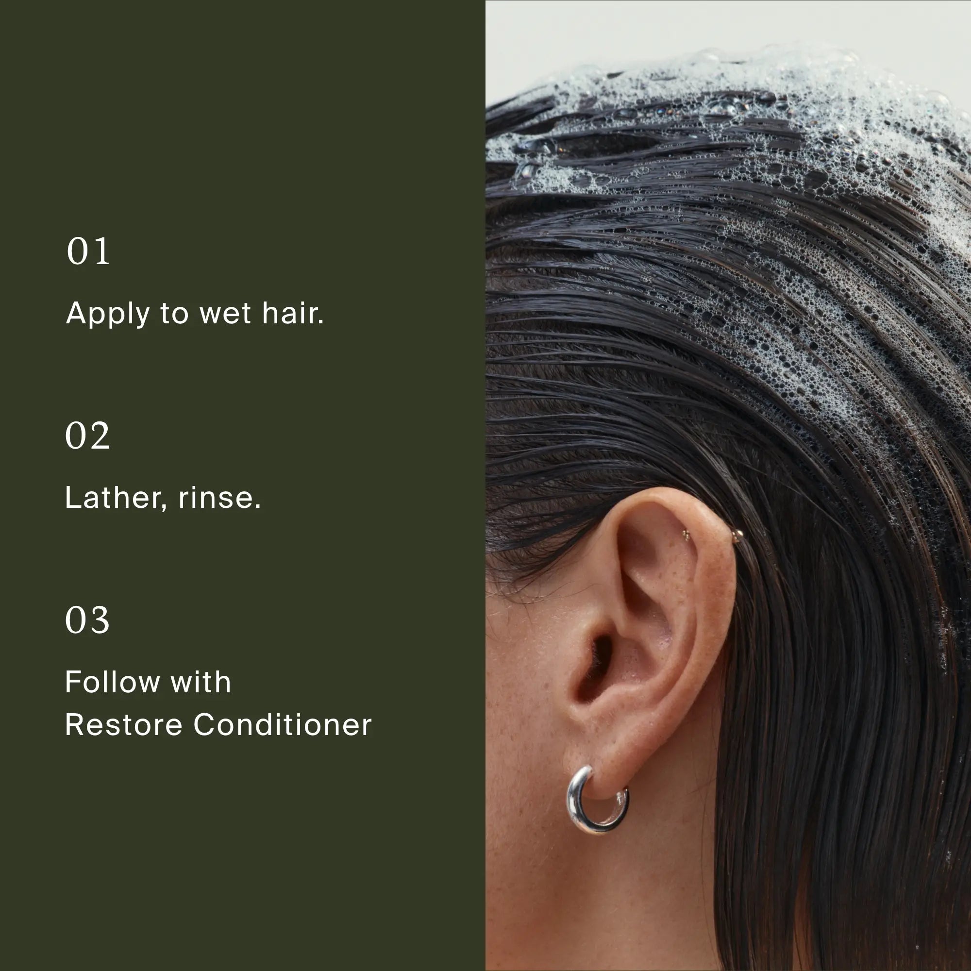 Close-up of a person’s wet hair with Restore Wash Duo shampoo lather beside text: 1. Apply to wet hair, 2. Lather, rinse, 3. Follow with Restore Conditioner. Person wears a silver hoop earring.